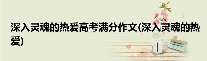 深入灵魂的热爱高考满分作文(深入灵魂的热爱)