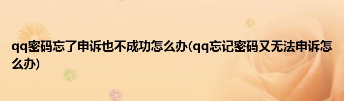 qq密码忘了申诉也不成功怎么办(qq忘记密码又无法申诉怎么办)