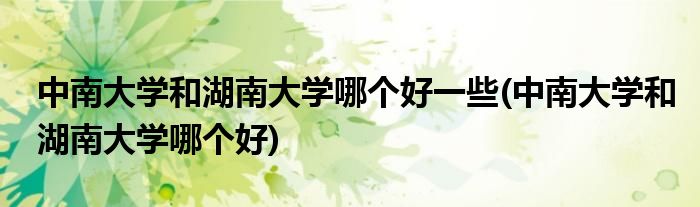 中南大学和湖南大学哪个好一些(中南大学和湖南大学哪个好)