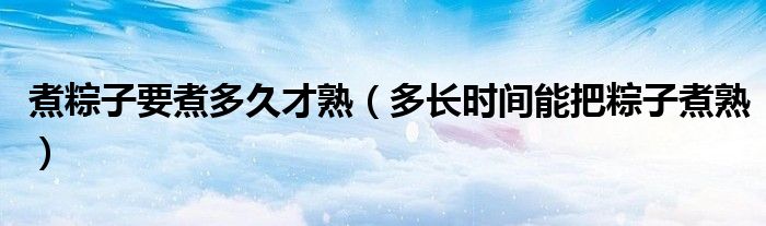 煮粽子要煮多久才熟（多长时间能把粽子煮熟）