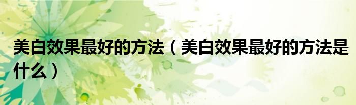 美白效果更好的方法（美白效果更好的方法是什么）