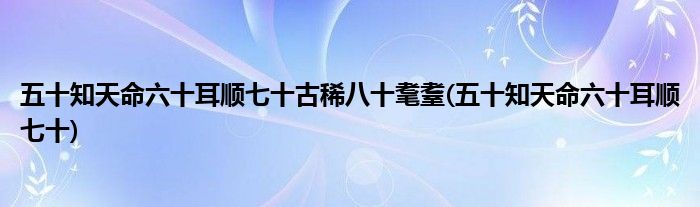 五十知天命六十耳顺七十古稀八十耄耋(五十知天命六十耳顺七十)