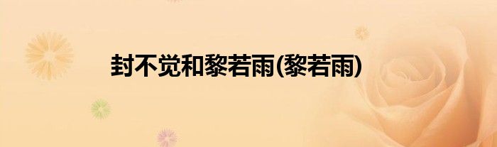 封不觉和黎若雨(黎若雨)