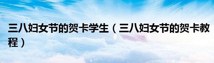 三八妇女节的贺卡学生（三八妇女节的贺卡教程）