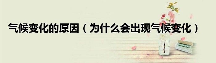 气候变化的原因（为什么会出现气候变化）