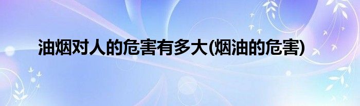 油烟对人的危害有多大(烟油的危害)