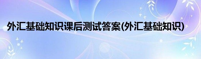 外汇基础知识课后测试答案(外汇基础知识)