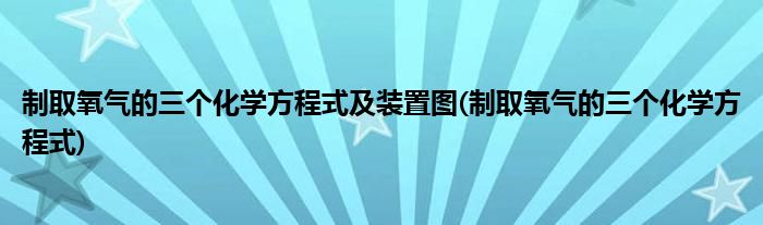 制取氧气的三个化学方程式及装置图(制取氧气的三个化学方程式)