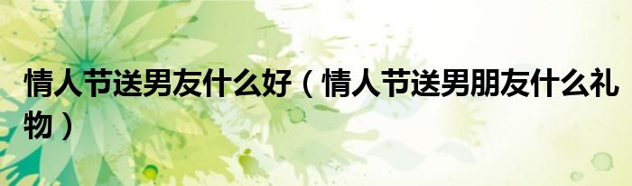 情人节送男友什么好（情人节送男朋友什么礼物）