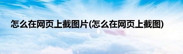 怎么在网页上截图片(怎么在网页上截图)