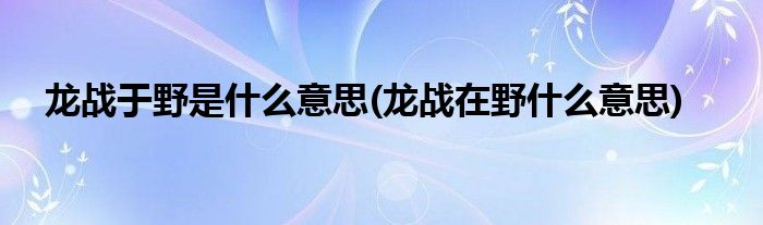 龙战于野是什么意思(龙战在野什么意思)