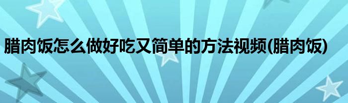 腊肉饭怎么做好吃又简单的方法视频(腊肉饭)