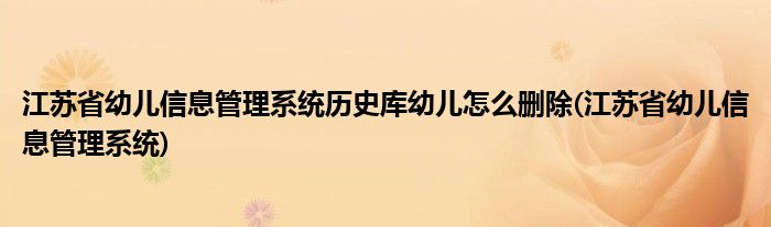 江苏省幼儿信息管理系统历史库幼儿怎么删除(江苏省幼儿信息管理系统)