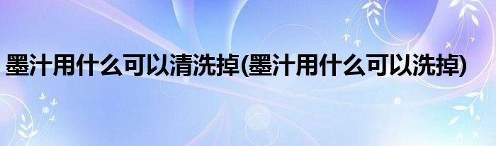 墨汁用什么可以清洗掉(墨汁用什么可以洗掉)