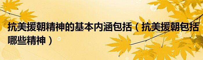 抗美援朝精神的基本内涵包括（抗美援朝包括哪些精神）