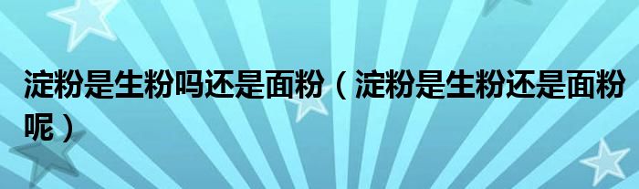 淀粉是生粉吗还是面粉（淀粉是生粉还是面粉呢）
