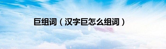 巨组词（汉字巨怎么组词）