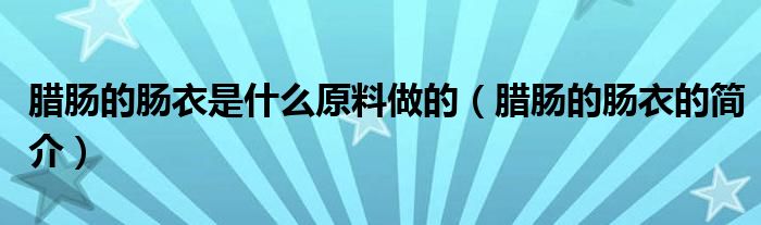 腊肠的肠衣是什么原料做的（腊肠的肠衣的简介）