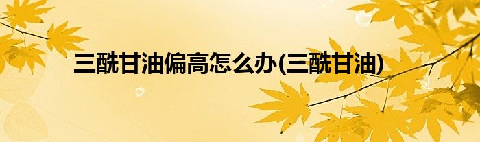 三酰甘油偏高怎么办(三酰甘油)
