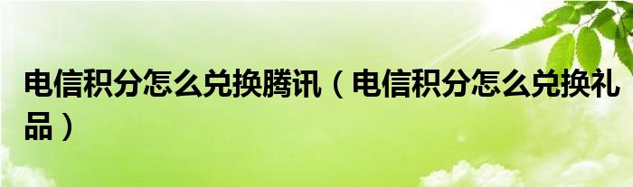 电信积分怎么兑换腾讯（电信积分怎么兑换礼品）