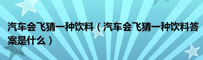 汽车会飞猜一种饮料（汽车会飞猜一种饮料答案是什么）