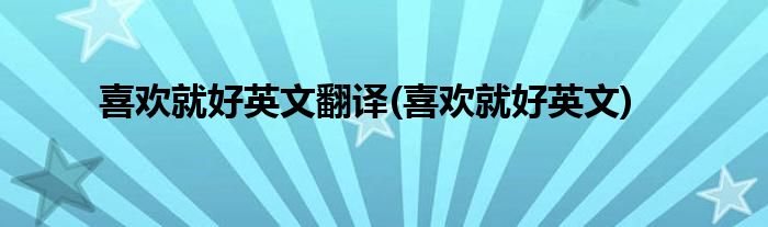 喜欢就好英文翻译(喜欢就好英文)