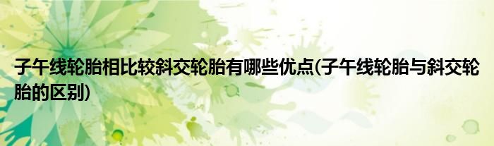 子午线轮胎相比较斜交轮胎有哪些优点(子午线轮胎与斜交轮胎的区别)