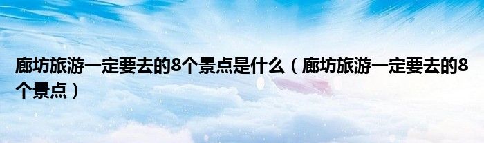 廊坊旅游一定要去的8个景点是什么（廊坊旅游一定要去的8个景点）