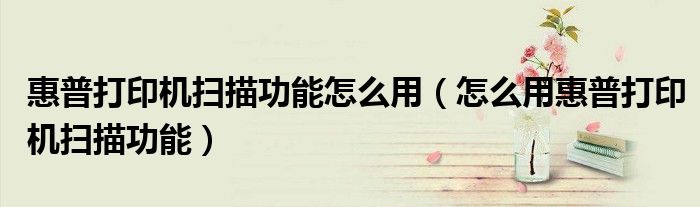 惠普打印机扫描功能怎么用（怎么用惠普打印机扫描功能）