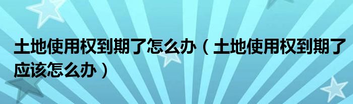 土地使用权到期了怎么办（土地使用权到期了应该怎么办）