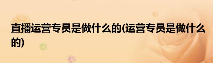 直播运营专员是做什么的(运营专员是做什么的)
