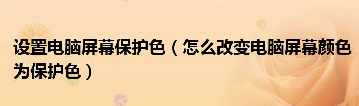 设置电脑屏幕保护色（怎么改变电脑屏幕颜色为保护色）