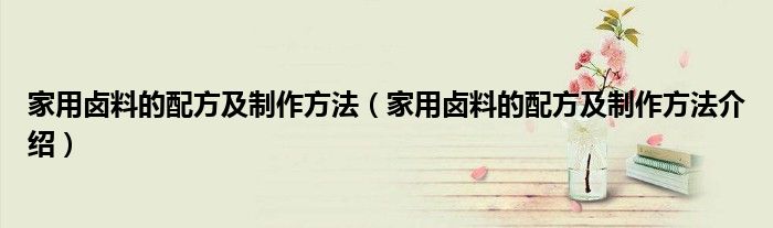 家用卤料的配方及制作方法（家用卤料的配方及制作方法介绍）