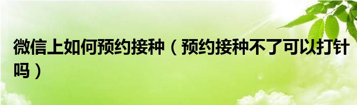微信上如何预约接种（预约接种不了可以打针吗）