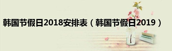 韩国节假日2018安排表（韩国节假日2019）