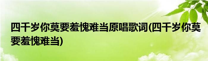 四千岁你莫要羞愧难当原唱歌词(四千岁你莫要羞愧难当)