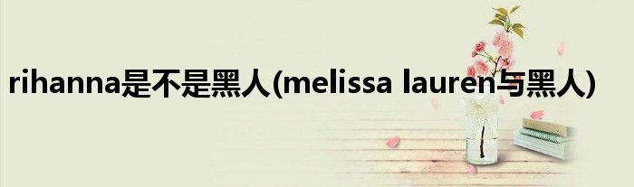 rihanna是不是黑人(melissa lauren与黑人)