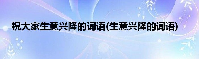 祝大家生意兴隆的词语(生意兴隆的词语)