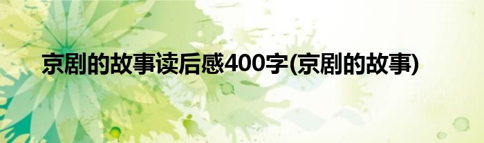 京剧的故事读后感400字(京剧的故事)