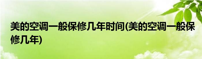 美的空调一般保修几年时间(美的空调一般保修几年)