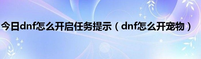 今日dnf怎么开启任务提示（dnf怎么开宠物）