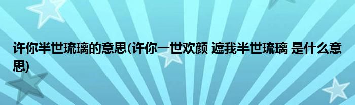 许你半世琉璃的意思(许你一世欢颜 遮我半世琉璃 是什么意思)