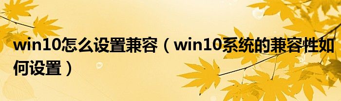 win10怎么设置兼容（win10系统的兼容性如何设置）