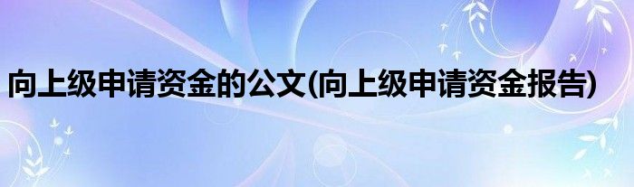 向上级申请资金的公文(向上级申请资金报告)
