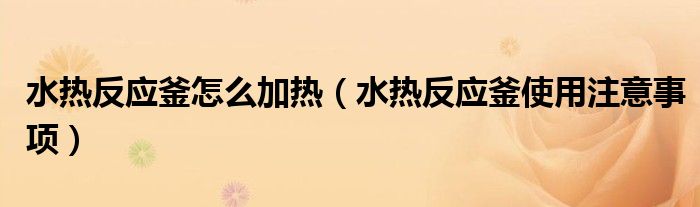 水热反应釜怎么加热（水热反应釜使用注意事项）