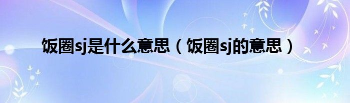 饭圈sj是什么意思（饭圈sj的意思）