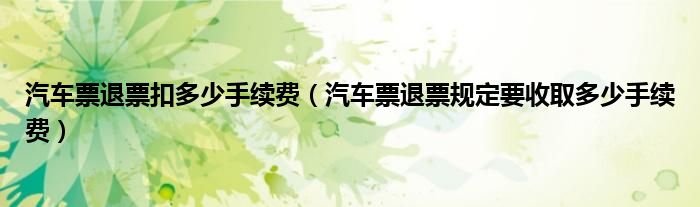 汽车票退票扣多少手续费（汽车票退票规定要收取多少手续费）