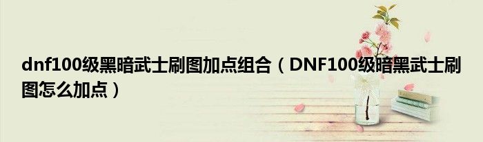 dnf100级黑暗武士刷图加点组合（DNF100级暗黑武士刷图怎么加点）