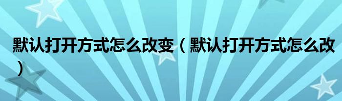 默认打开方式怎么改变（默认打开方式怎么改）