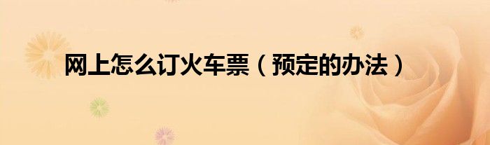 网上怎么订火车票（预定的办法）